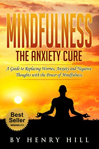Mindfulness:Mindfulness For Beginners: The Anxiety Cure. A Guide to Replacing Worries, Anxiety and N by Henry Hill