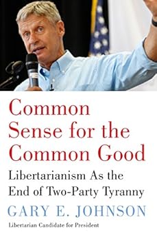 Common Sense for the Common Good: Libertarianism as the End of Two-Party Tyranny by [Johnson, Gary E.]
