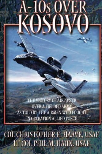 A-10's Over Kosovo - The Victory of Airpower Over a Fielded Army as Told by the Airmen Who Fought in Operation Allied Force