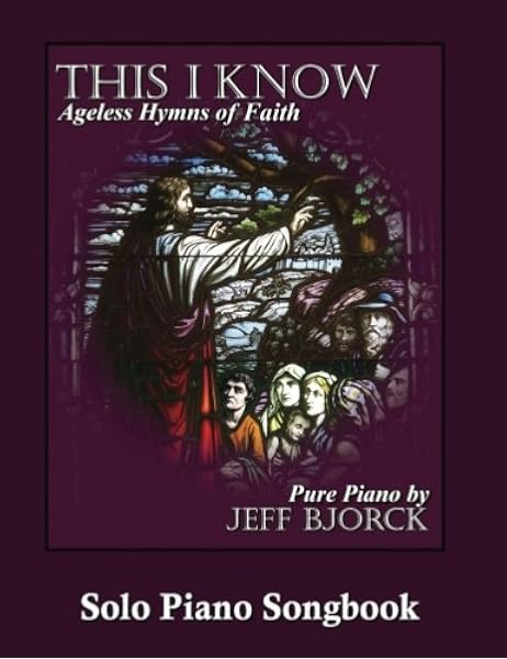 This I Know Ageless Hymns Of Faith By Jeff Bjorck Solo Piano Songbook Pure Piano Sheet Music Volume 4 Bjorck Jeff 9781540511744 Amazon Com Books