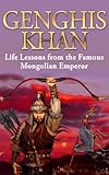 Genghis Khan: Life Lessons from the Famous Mongolian Emperor: Genghis Khan Revealed (Genghis Khan, Making of the modern world, mongolian empire, history, biography, mongols Book 1)