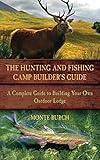 The Hunting and Fishing Camp Builder's Guide: A Complete Guide to Building Your Own Outdoor Lodge by Monte Burch