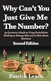Why Can't You Just Give Me The Number? An Executive's Guide to Using Probabilistic Thinking to Manage Risk and to Make Better Decisions