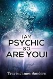 I Am Psychic, So Are You!: A Clairvoyant Handbook by Travis James Sanders