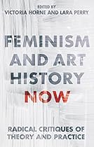 Feminism and Art History Now: Radical Critiques of Theory and Practice (International Library of Visual Culture) Feminism and Art History Now: Radical Critiques of Theory and Practice (International Library of Visual Culture)