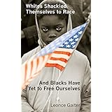 Whites Shackled Themselves To Race and Blacks Have Yet To Free Ourselves