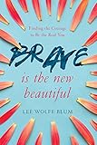 Brave Is the New Beautiful: Finding the Courage to Be the Real You by Lee Wolfe Blum, Shannon Ethridge