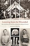 Learning from the Wounded: The Civil War and the Rise of American Medical Science (Civil War America by Shauna Devine