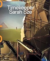 Sarah Sze: Timekeeper Sarah Sze: Timekeeper