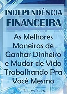 Livro Independência Financeira: As Melhores Maneiras de Ganhar Dinheiro e Mudar de Vida Trabalhando Pra Você Mesmo
