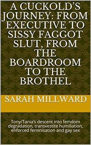 A Cuckold’s Journey: From Executive to Sissy Faggot Slut, From the Boardroom to the Brothel: Tony/Tania’s descent into femdom degradation, transvestite humiliation, enforced feminisation and gay sex