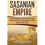 Sasanian Empire: A Captivating Guide to the Neo-Persian Empire that Ruled Before the Arab Conquest of Persia and the Rise of Islam