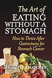 THE ART OF EATING WITHOUT A STOMACH: HOW TO THRIVE AFTER GASTRECTOMY FOR STOMACH CANCER by 