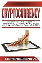 Cryptocurrency: Understanding The Concept Of Cryptocurrency, Blockchain And Bitcoin - The Simple Introduction To Internet Money, It's Benefits And What You Need To Know About Investing Cryptocurrency: Understanding The Concept Of Cryptocurrency, Blockchain And Bitcoin - The Simple Introduction To Internet Money, It's Benefits And What You Need To Know About Investing