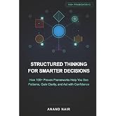 Structured Thinking for Smarter Decisions: How 100+ Proven Frameworks Help You See Patterns, Gain Clarity, and Act with Confidence