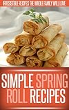 Spring Roll Recipes: A Classic And Creative Collection Of Spring Roll Recipes. (Simple Recipe Series)