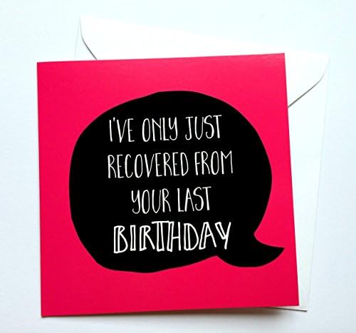 I've only just recovered from your last birthday greeting card
