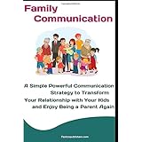 Family Communication: A Simple Powerful Communication Strategy to Transform Your Relationship with Your Kids and Enjoy Being a Parent Again