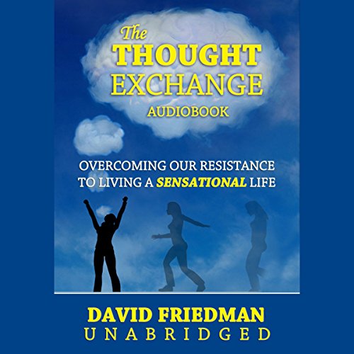 The Thought Exchange:: Overcoming Our Resistance to Living a Sensational Life by David Friedman