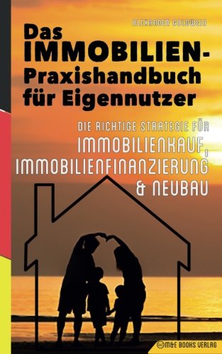 Das Immobilien-Praxishandbuch für Eigennutzer: Die richtige Strategie für Immobilienkauf, Immobilienfinanzierung & Neubau (German Edition)