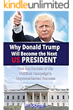 Donald Trump: Why Donald Trump Will Become the Next US President: And the Secrets of His Political Campaign's Unprecedented Success