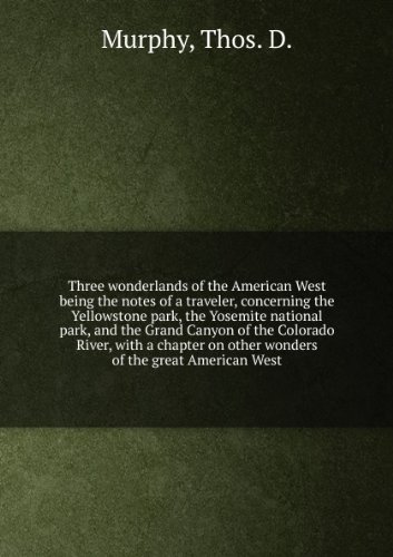 Three wonderlands of the American West being the notes of a traveler, concerning the Yellowstone park, the Yosemite national park, and the Grand Canyon of the Colorado River, with a chapter on other wonders of the great American West