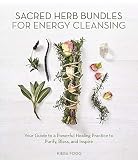 Sacred Herb Bundles for Energy Cleansing: Your Guide to a Powerful Healing Practice to Purify, Bless by 