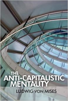 The Anti-Capitalistic Mentality, by Ludwig von Mises The Anti-Capitalistic Mentality, by Ludwig von Mises