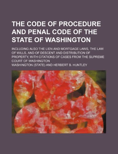 The Code of Procedure and Penal Code of the State of Washington; Including Also the Lien and Mortgage Laws, the Law of Wills, and of Descent and Distr