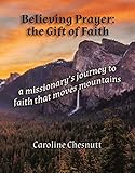 Believing Prayer - The Gift of Faith: A missionary's journey to faith that moves mountains by Caroline Chesnutt