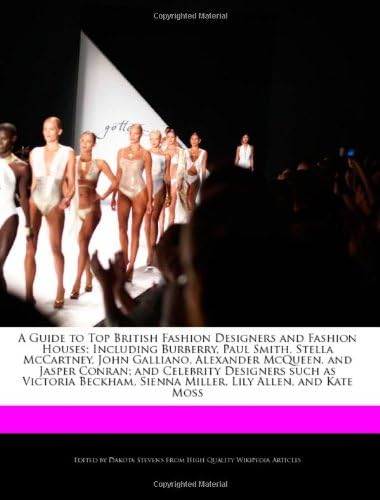 A Guide to Top British Fashion Designers and Fashion Houses: Including Burberry, Paul Smith, Stella McCartney, John Galliano, Alexander McQueen, and ... Sienna Miller, Lily Allen, and Kate Moss