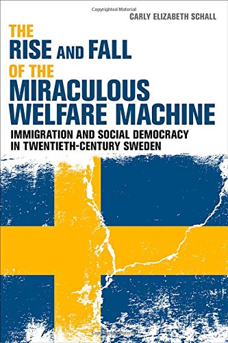 The Rise and Fall of the Miraculous Welfare Machine: Immigration and Social Democracy in Twentieth-Century Sweden, by Carly Elizabeth Scha The Rise and Fall of the Miraculous Welfare Machine: Immigration and Social Democracy in Twentieth-Century Sweden, by Carly Elizabeth Scha