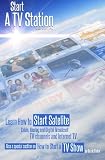 Start a TV Station: Learn How to Start Satellite, Cable, Analog and Digital Broadcast TV Channel, and Internet TV: Also a Special Section on "How to Start a TV Show"