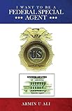 I Want to Be a Federal Special Agent by Armin U. Ali