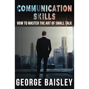 Communication Skills: How To Master The Art Of Small Talk (Communication Skills,Social Skills,Charisma,Conversation,Body Language,Confidence,Public Sp