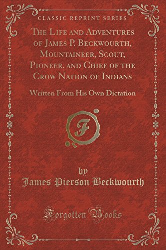The Life and Adventures of James P. Beckwourth, Mountaineer, Scout, Pioneer, and Chief of the Crow Nation of Indians: Written from His Own Dictation (Classic Reprint) The Life and Adventures of James P. Beckwourth, Mountaineer, Scout, Pioneer, and Chief of the Crow Nation of Indians: Written from His Own Dictation (Classic Reprint)