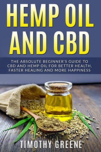 Hemp Oil and CBD: The Absolute Beginnerâ€™s Guide to CBD and Hemp Oil for Better Health, Faster Healing and More Happiness