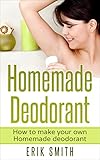 Homemade Deodorant: How to make your own Homemade Deodorant by Erik Smith