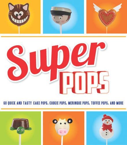 Super Pops: 60 Quick and Tasty Cake Pops, Cookie Pops, Meringue Pops, Toffee Pops & More...