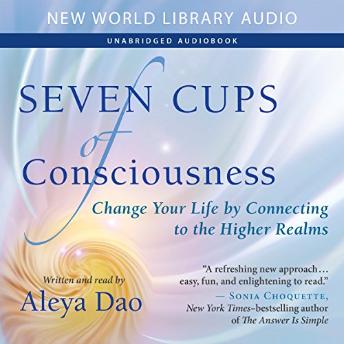 Seven Cups of Consciousness: Change Your Life by Connecting to the Higher Realms by Aleya Dao