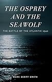The Osprey and the Sea Wolf: The Battle of the Atlantic 1942 by Mark Scott Smith