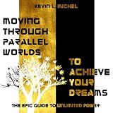 Moving Through Parallel Worlds To Achieve Your Dreams: The Epic Guide To Unlimited Power by Kevin L. Michel