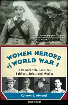Women Heroes of World War I: 16 Remarkable Resisters, Soldiers, Spies, and Medics (Women of Action), by Kathryn J. Atwood Women Heroes of World War I: 16 Remarkable Resisters, Soldiers, Spies, and Medics (Women of Action), by Kathryn J. Atwood
