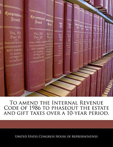 To Amend the Internal Revenue Code of 1986 to Phaseout the Estate and Gift Taxes Over a 10-Year Period. Paperback – Import, 27 December 2010