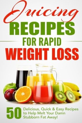 Juicing Recipes for Rapid Weight Loss: 50 Delicious, Quick & Easy Recipes to Help Melt Your Damn Stubborn Fat Away! (Juice Cleanse, Juice Diet, Juicing for Weight Loss, Juicing Books, Juicing Recipes)