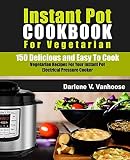 Instant Pot Cookbook for Vegetarian: 150 Delicious and Easy to Cook Vegetarian Recipes for Your Inst Instant Pot Cookbook for Vegetarian: 150 Delicious and Easy to Cook Vegetarian Recipes for Your Inst