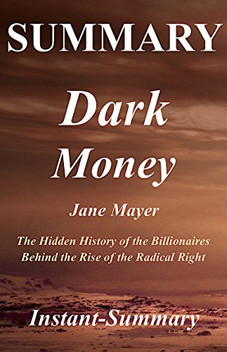 Summary of Dark Money: The Hidden History of the Billionaires Behind  the Rise of the Radical Right - By Jane Mayer - A Full Book Summary (Dark Money - ... - Book, Paperback, Hardcover, Summary 1)