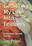 Gathering My Life Into Feathers: A Wondrous Spiritual Journey by Jim Price