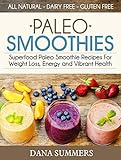 Paleo Smoothies: Superfood Paleo Smoothie Recipes For Weight Loss, Energy and Vibrant Health by Dana Summers