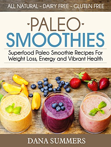 Paleo Smoothies: Superfood Paleo Smoothie Recipes For Weight Loss, Energy and Vibrant Health by Dana Summers